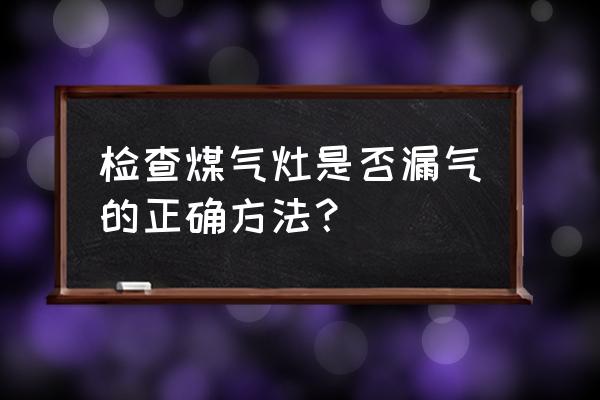 检查燃气灶是否漏气正确方法 检查煤气灶是否漏气的正确方法？