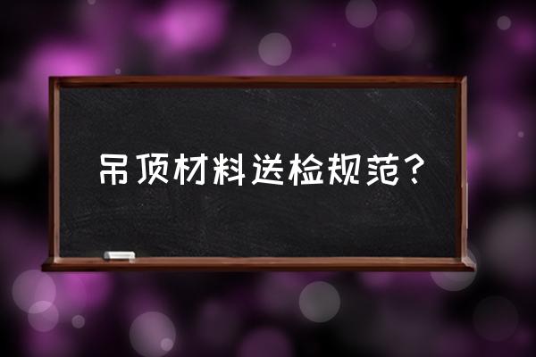 吊顶的验收标准 吊顶材料送检规范？