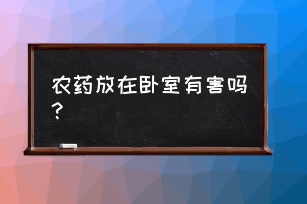 什么东西放在卧室有毒 农药放在卧室有害吗？