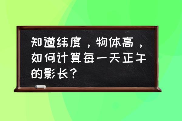 日影长度与太阳在空中的什么有关 知道纬度，物体高，如何计算每一天正午的影长？