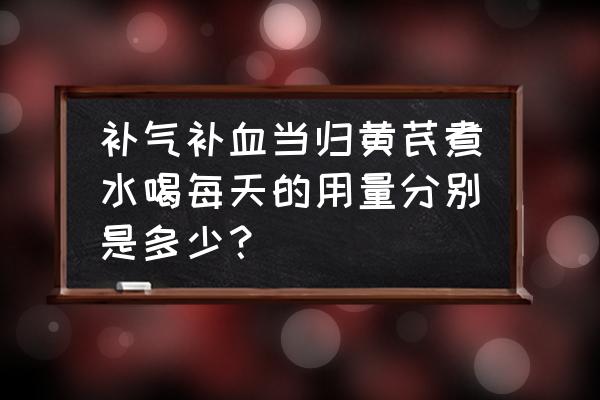 当归黄芪茶什么时候喝最佳 补气补血当归黄芪煮水喝每天的用量分别是多少？