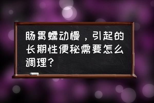 便秘很严重怎么改善 肠胃蠕动慢，引起的长期性便秘需要怎么调理？