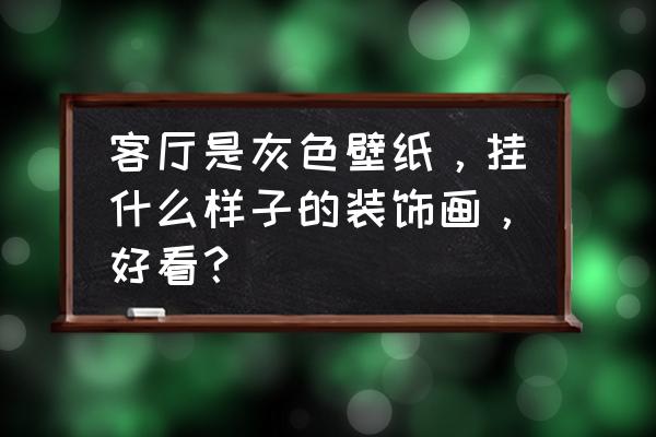 客厅挂什么壁画最显大气 客厅是灰色壁纸，挂什么样子的装饰画，好看？