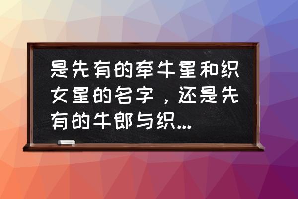 一些与爱情有关的天象 是先有的牵牛星和织女星的名字，还是先有的牛郎与织女的爱情故事？