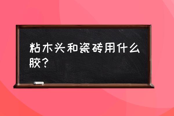 用什么胶能把木板粘到瓷砖上 粘木头和瓷砖用什么胶？