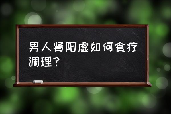 男人肾虚怎样调理最好最快 男人肾阳虚如何食疗调理？