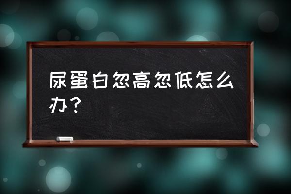 尿蛋白检测的三种方法 尿蛋白忽高忽低怎么办？