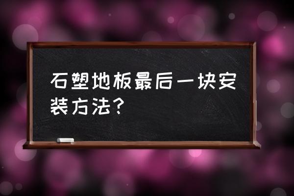 木地板地面安装工艺流程 石塑地板最后一块安装方法？