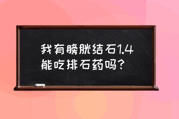 膀胱结石最好的解决方法 我有膀胱结石1.4能吃排石药吗？