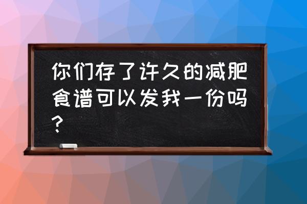 100个减肥计划表 你们存了许久的减肥食谱可以发我一份吗？