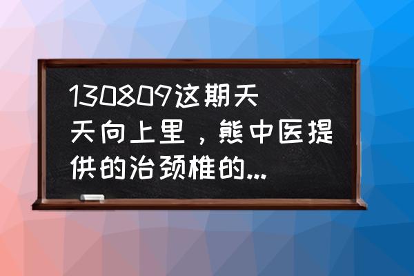 中医是怎么治颈椎 130809这期天天向上里，熊中医提供的治颈椎的方子是什么？