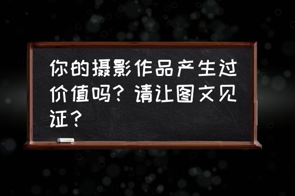 摄影的真正价值 你的摄影作品产生过价值吗？请让图文见证？