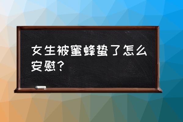 户外被蜜蜂蛰了一下该怎么处理 女生被蜜蜂蛰了怎么安慰？