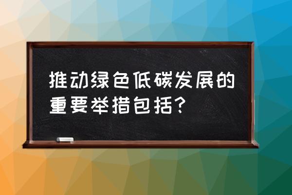 节能减排低碳环保的方法和建议 推动绿色低碳发展的重要举措包括？