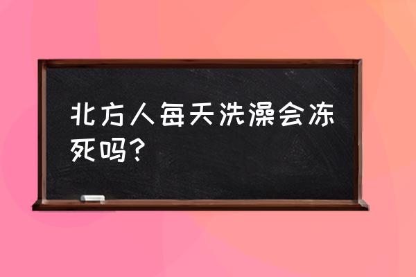 冬天天天洗澡对身体有什么好处 北方人每天洗澡会冻死吗？