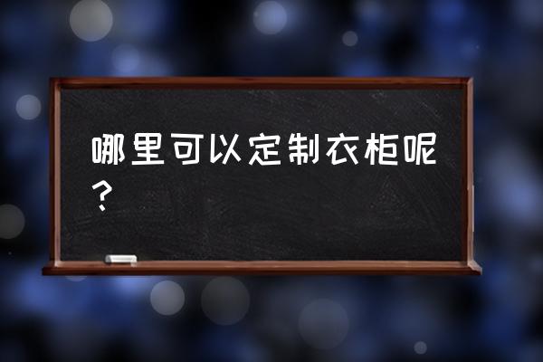 全屋定制小工厂怎么找 哪里可以定制衣柜呢？