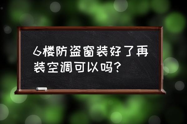 一楼窗户装了防盗窗怎么装空调 6楼防盗窗装好了再装空调可以吗？