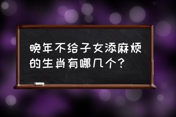 哪个属相的孩子最孝顺父母 晚年不给子女添麻烦的生肖有哪几个？