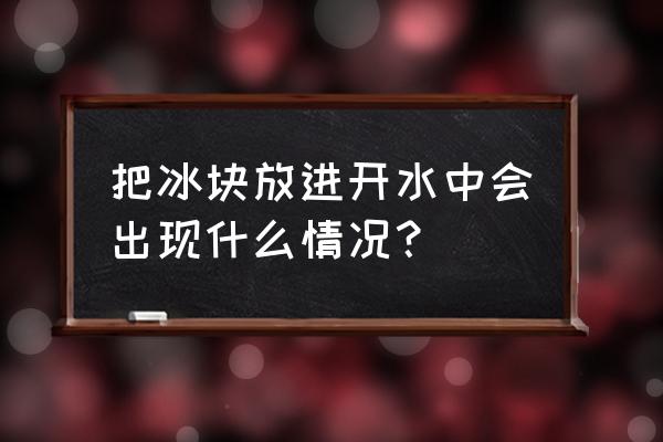 把0度的冰放到0度的水中会怎么样 把冰块放进开水中会出现什么情况？