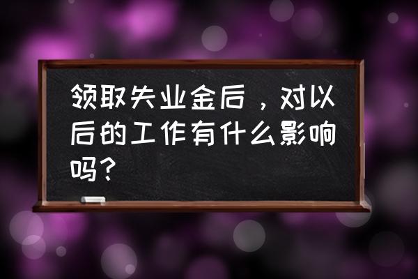 领取失业保险金找到工作了怎么办 领取失业金后，对以后的工作有什么影响吗？