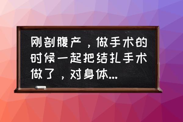 结扎有什么好处和坏处 刚剖腹产，做手术的时候一起把结扎手术做了，对身体有没有影响呢？