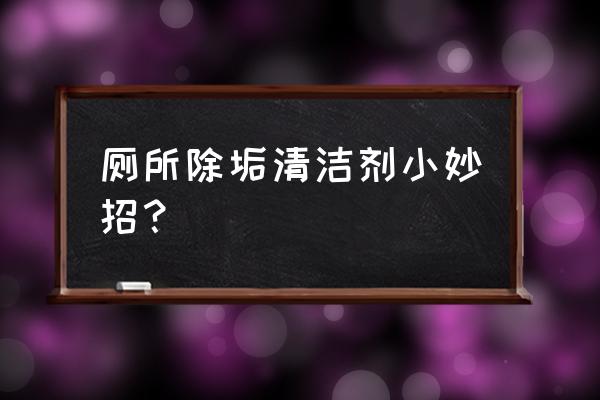 厕所顽固污垢怎么清理 厕所除垢清洁剂小妙招？