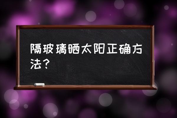 如何晒太阳的正确方法 隔玻璃晒太阳正确方法？