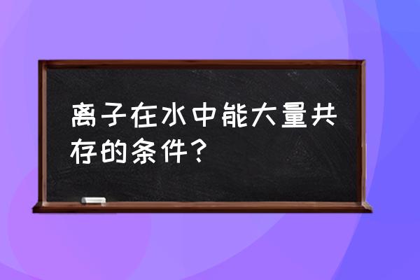 怎么解决离子大量共存问题 离子在水中能大量共存的条件？