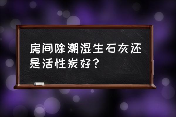 房间潮湿有霉味空调开热可以吗 房间除潮湿生石灰还是活性炭好？