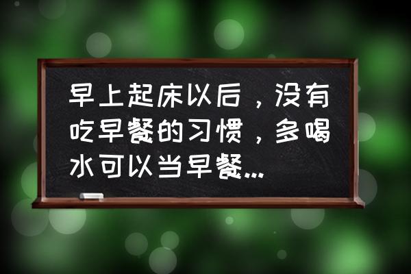 起床喝一杯温水有什么好处 早上起床以后，没有吃早餐的习惯，多喝水可以当早餐吗？晚上吃下的夜宵可以当早餐吗？