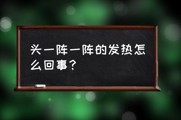 头顶老是发热什么原因 头一阵一阵的发热怎么回事？