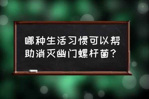 生活中如何杀灭幽门螺杆菌 哪种生活习惯可以帮助消灭幽门螺杆菌？