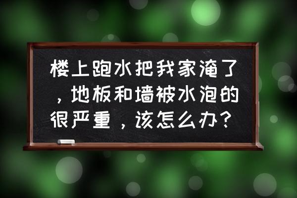 房屋漏雨渗水解决方法 楼上跑水把我家淹了，地板和墙被水泡的很严重，该怎么办？