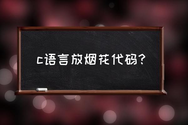 动态烟花代码 c语言放烟花代码？