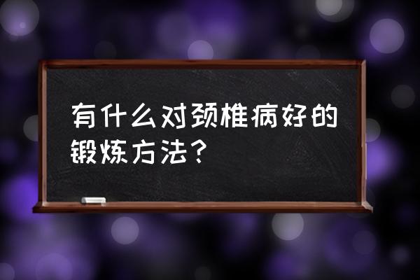 怎么保护好颈椎呢 有什么对颈椎病好的锻炼方法？