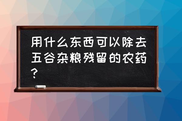 清除果蔬农残最有效的办法 用什么东西可以除去五谷杂粮残留的农药？