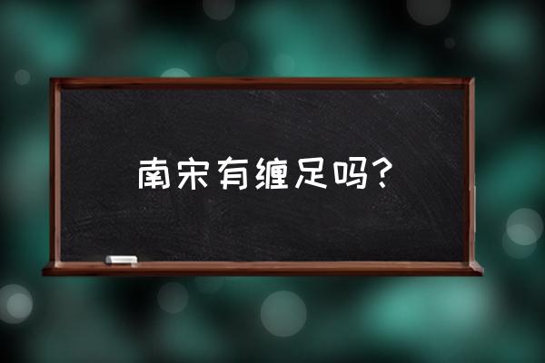 织女怎么解锁的 南宋有缠足吗？