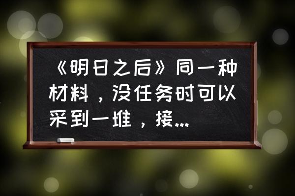 明日之后开局攻略留言箱在哪 《明日之后》同一种材料，没任务时可以采到一堆，接到任务后1个小时都找不到，这是为什么？