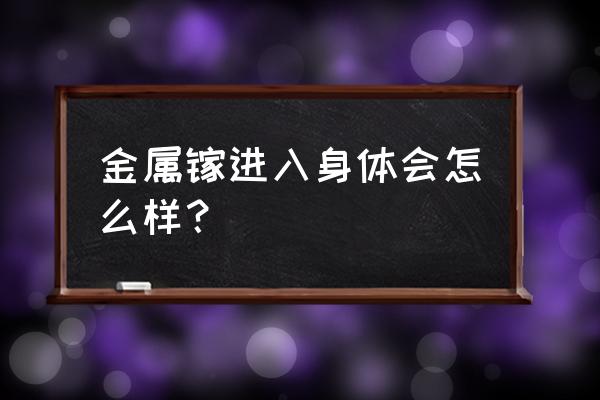 接触有毒物品应吃些什么 金属镓进入身体会怎么样？