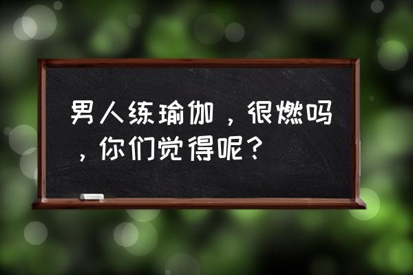 男人可以做生殖保健吗 男人练瑜伽，很燃吗，你们觉得呢？