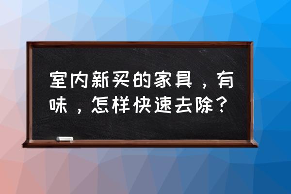 屋里有新家具有味怎样处理 室内新买的家具，有味，怎样快速去除？