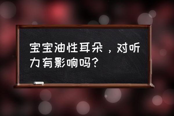 新生儿多大可以看出是不是油耳朵 宝宝油性耳朵，对听力有影响吗？