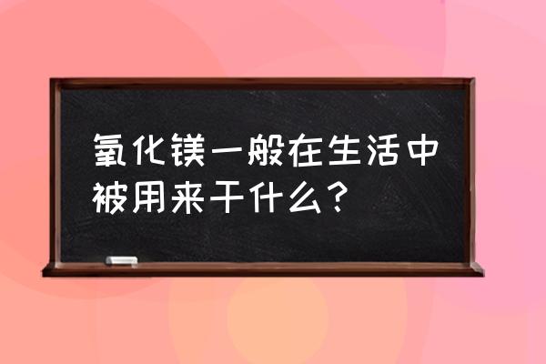 氧化镁什么材质最好 氧化镁一般在生活中被用来干什么？