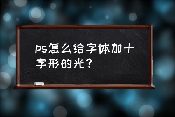 发光字怎么做比较亮 ps怎么给字体加十字形的光？