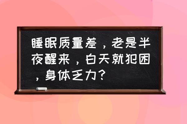 白天没精神总是犯困解决方法 睡眠质量差，老是半夜醒来，白天就犯困，身体乏力？