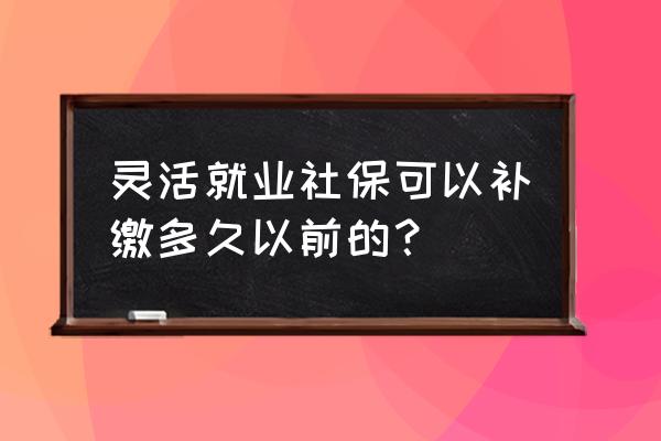 灵活就业社保漏了一个月怎么补交 灵活就业社保可以补缴多久以前的？