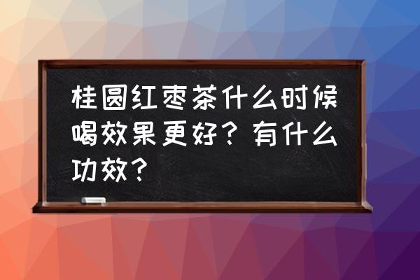 压力大怎么缓解喝什么茶 桂圆红枣茶什么时候喝效果更好？有什么功效？