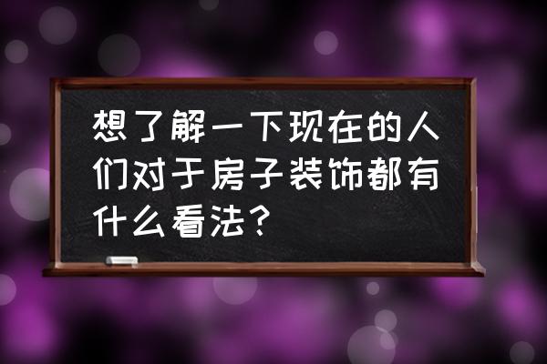 家装哪些环保方面要注意 想了解一下现在的人们对于房子装饰都有什么看法？