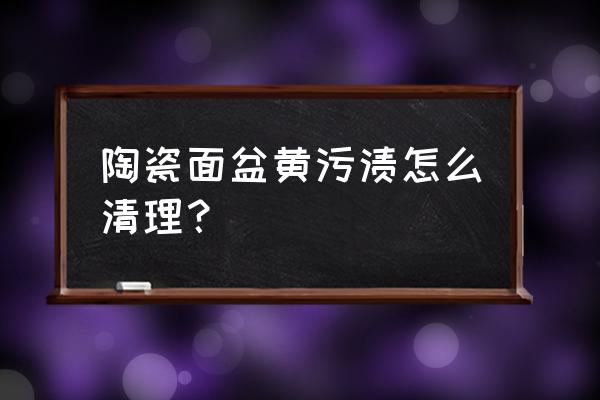 陶瓷盆釉面不好怎么处理 陶瓷面盆黄污渍怎么清理？