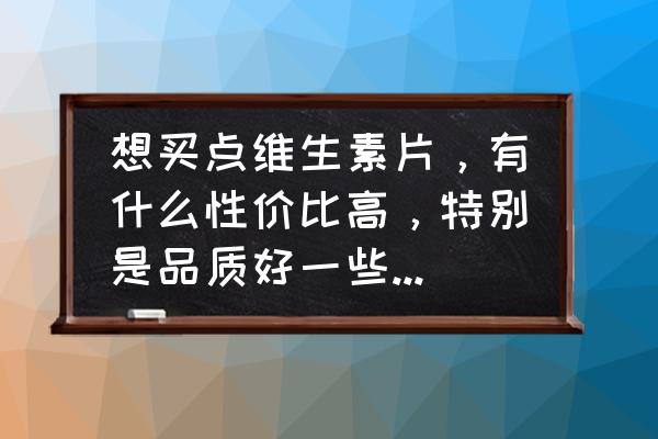 各种维生素可以从哪些食物中获取 想买点维生素片，有什么性价比高，特别是品质好一些的推荐么？